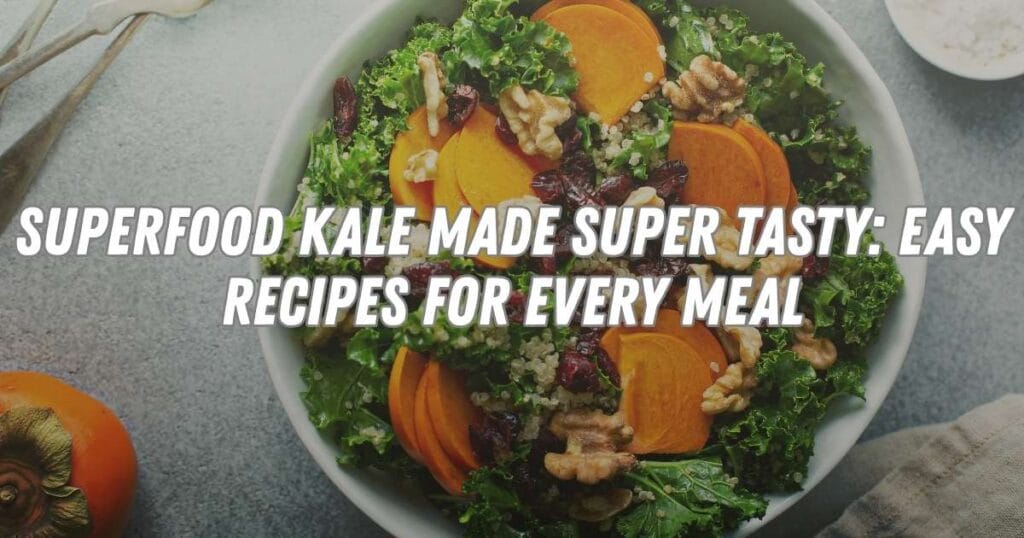 Superfood Kale Made Super Tasty: Easy Recipes for Every Meal