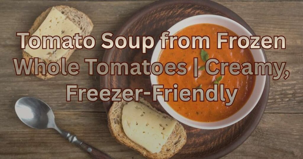Tomato Soup from Frozen Whole Tomatoes | Creamy, Freezer-Friendly